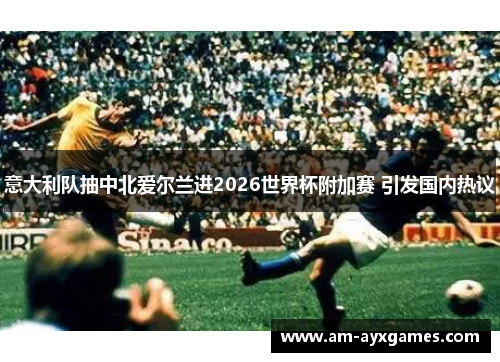 意大利队抽中北爱尔兰进2026世界杯附加赛 引发国内热议